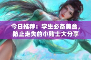 今日推荐：学生必备美食，防止走失的小贴士大分享
