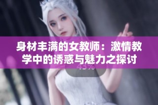 身材丰满的女教师：激情教学中的诱惑与魅力之探讨