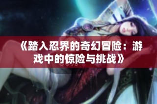 《踏入忍界的奇幻冒险：游戏中的惊险与挑战》