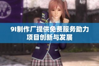 9I制作厂提供免费服务助力项目创新与发展