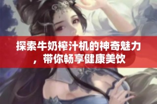 探索牛奶榨汁机的神奇魅力，带你畅享健康美饮
