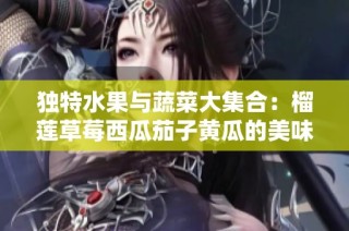 独特水果与蔬菜大集合：榴莲草莓西瓜茄子黄瓜的美味搭配探寻
