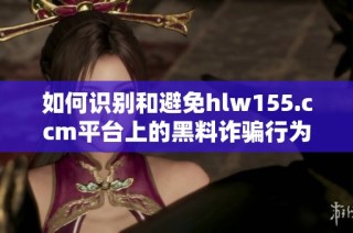 如何识别和避免hlw155.ccm平台上的黑料诈骗行为
