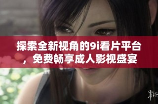 探索全新视角的9i看片平台，免费畅享成人影视盛宴