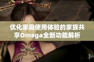 优化家庭使用体验的家族共享Omega全新功能解析