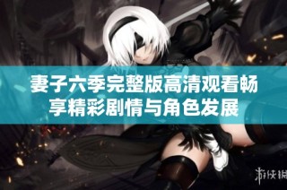 妻子六季完整版高清观看畅享精彩剧情与角色发展