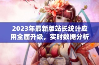 2023年最新版站长统计应用全面升级，实时数据分析更精准