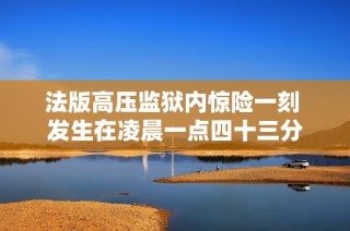 法版高压监狱内惊险一刻 发生在凌晨一点四十三分
