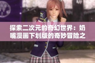 探索二次元的奇幻世界：奶嘴漫画下划版的奇妙冒险之旅