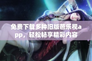 免费下载多种旧版芭乐视app，轻松畅享精彩内容