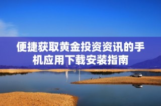 便捷获取黄金投资资讯的手机应用下载安装指南