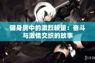 健身房中的激烈较量：奋斗与激情交织的故事