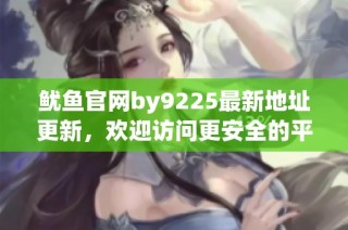 鱿鱼官网by9225最新地址更新，欢迎访问更安全的平台