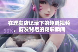 在理发店记录下的趣味视频，剪发背后的精彩瞬间
