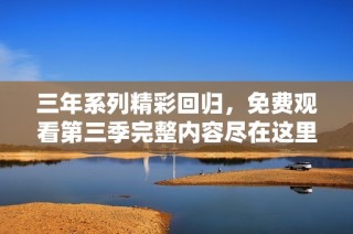 三年系列精彩回归，免费观看第三季完整内容尽在这里