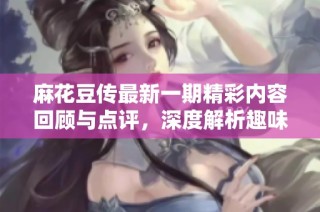 麻花豆传最新一期精彩内容回顾与点评，深度解析趣味话题