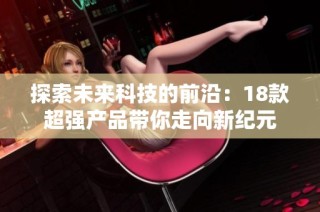 探索未来科技的前沿：18款超强产品带你走向新纪元