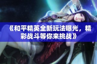 《和平精英全新玩法曝光，精彩战斗等你来挑战》