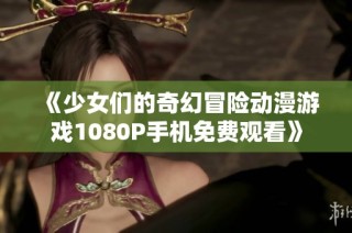 《少女们的奇幻冒险动漫游戏1080P手机免费观看》