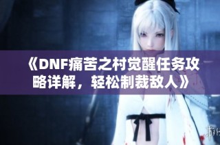 《DNF痛苦之村觉醒任务攻略详解，轻松制裁敌人》