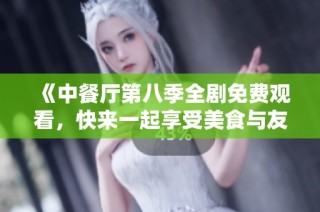 《中餐厅第八季全剧免费观看，快来一起享受美食与友情》