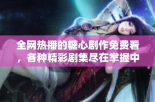 全网热播的糖心剧作免费看，各种精彩剧集尽在掌握中！