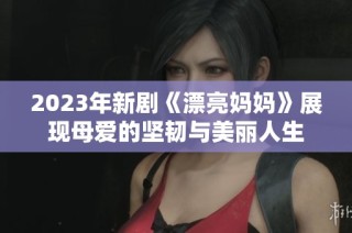 2023年新剧《漂亮妈妈》展现母爱的坚韧与美丽人生