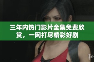 三年内热门影片全集免费欣赏，一网打尽精彩好剧