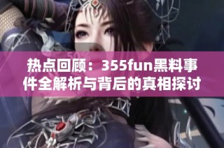 热点回顾：355fun黑料事件全解析与背后的真相探讨
