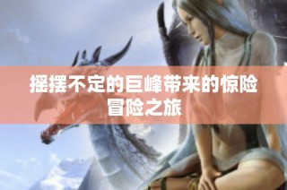 摇摆不定的巨峰带来的惊险冒险之旅