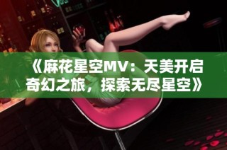 《麻花星空MV：天美开启奇幻之旅，探索无尽星空》