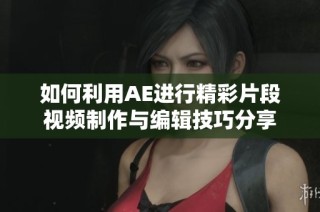 如何利用AE进行精彩片段视频制作与编辑技巧分享