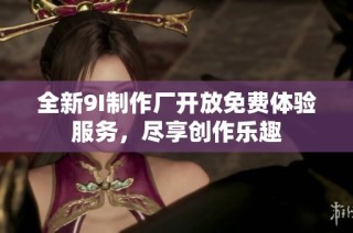 全新9I制作厂开放免费体验服务，尽享创作乐趣