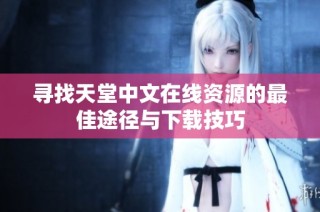 寻找天堂中文在线资源的最佳途径与下载技巧