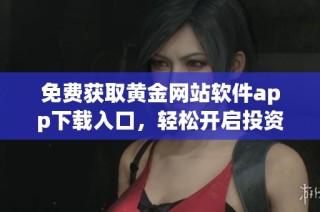 免费获取黄金网站软件app下载入口，轻松开启投资之路