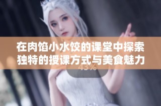 在肉馅小水饺的课堂中探索独特的授课方式与美食魅力