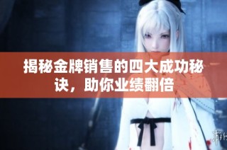 揭秘金牌销售的四大成功秘诀，助你业绩翻倍