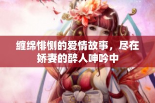 缠绵悱恻的爱情故事，尽在娇妻的醉人呻吟中
