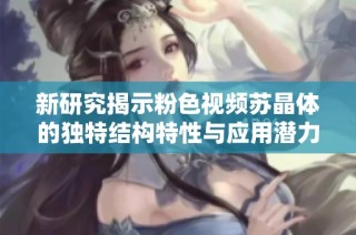 新研究揭示粉色视频苏晶体的独特结构特性与应用潜力
