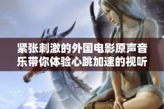 紧张刺激的外国电影原声音乐带你体验心跳加速的视听盛宴