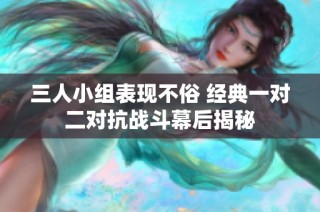 三人小组表现不俗 经典一对二对抗战斗幕后揭秘