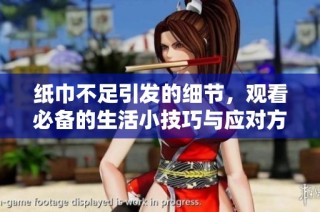 纸巾不足引发的细节，观看必备的生活小技巧与应对方法
