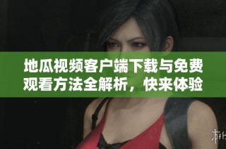 地瓜视频客户端下载与免费观看方法全解析，快来体验吧