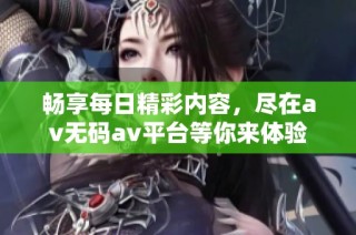 畅享每日精彩内容，尽在av无码av平台等你来体验