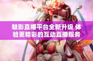 魅影直播平台全新升级 体验更精彩的互动直播服务