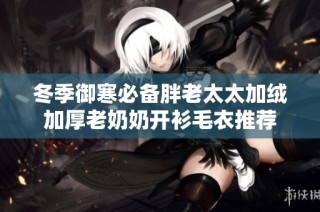 冬季御寒必备胖老太太加绒加厚老奶奶开衫毛衣推荐