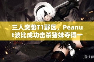 三人突袭T1野区，Peanut波比成功击杀猪妹夺得一血