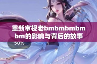 重新审视老bmbmbmbmbm的影响与背后的故事