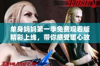 单身妈妈第一季免费观看版精彩上线，带你感受暖心故事