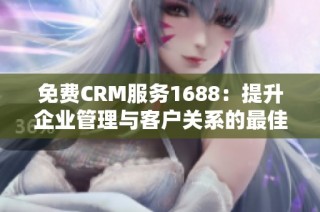 免费CRM服务1688：提升企业管理与客户关系的最佳选择